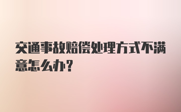 交通事故赔偿处理方式不满意怎么办？