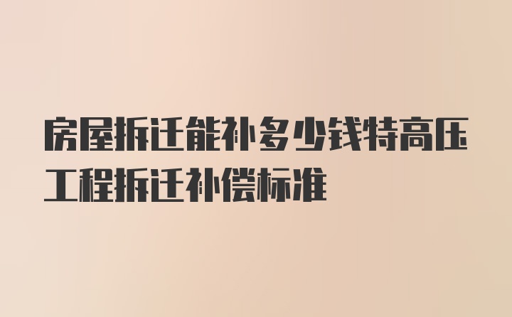 房屋拆迁能补多少钱特高压工程拆迁补偿标准