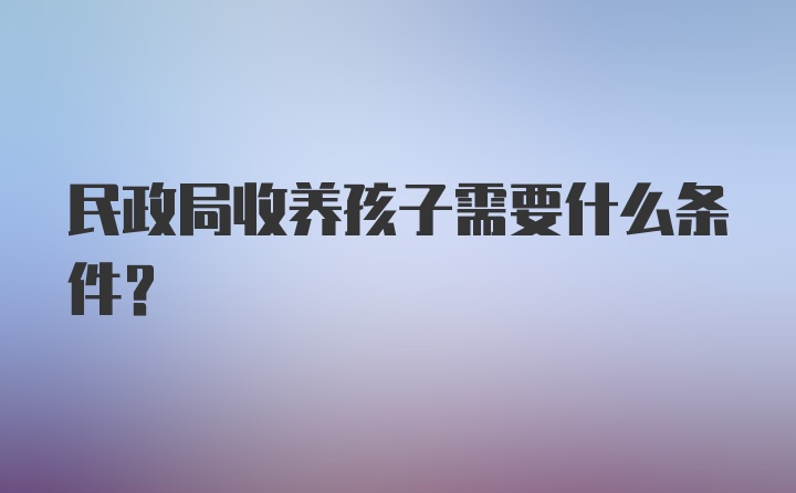 民政局收养孩子需要什么条件?