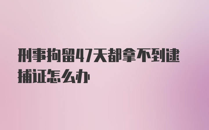 刑事拘留47天都拿不到逮捕证怎么办