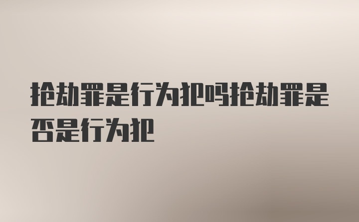 抢劫罪是行为犯吗抢劫罪是否是行为犯