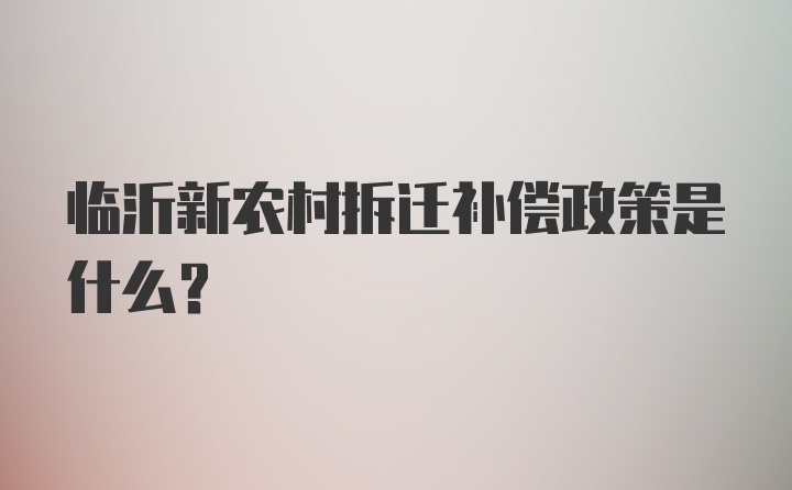 临沂新农村拆迁补偿政策是什么？