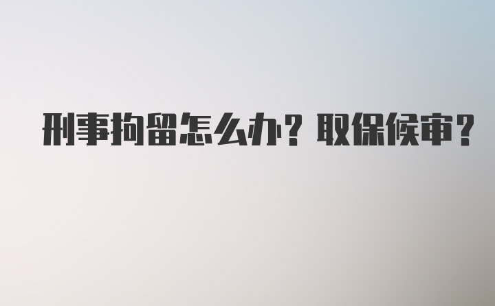 刑事拘留怎么办？取保候审？