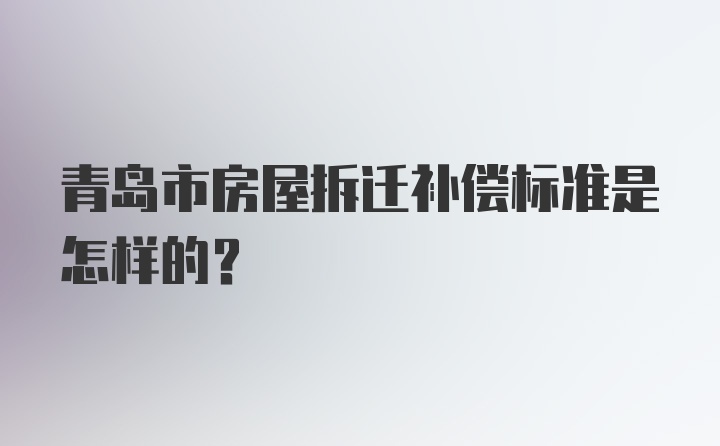 青岛市房屋拆迁补偿标准是怎样的？