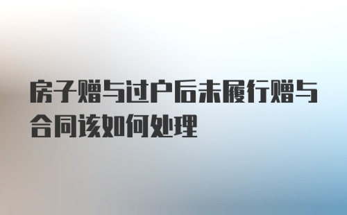 房子赠与过户后未履行赠与合同该如何处理