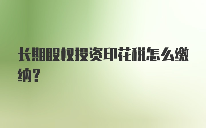 长期股权投资印花税怎么缴纳？