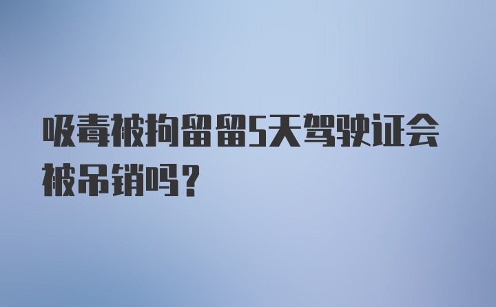 吸毒被拘留留5天驾驶证会被吊销吗?