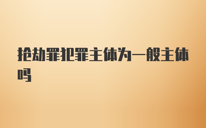 抢劫罪犯罪主体为一般主体吗