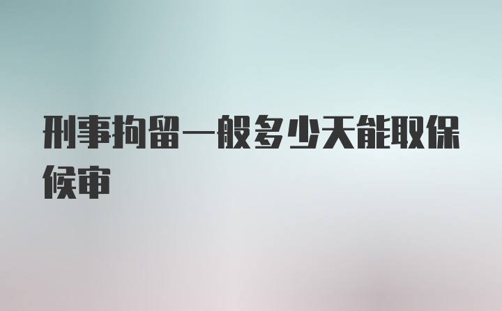 刑事拘留一般多少天能取保候审