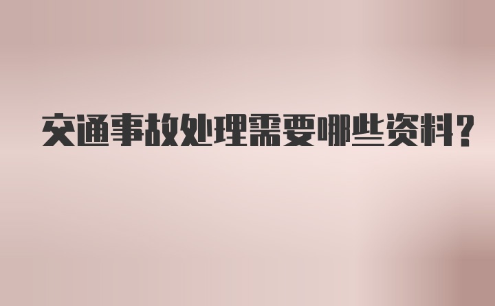 交通事故处理需要哪些资料？