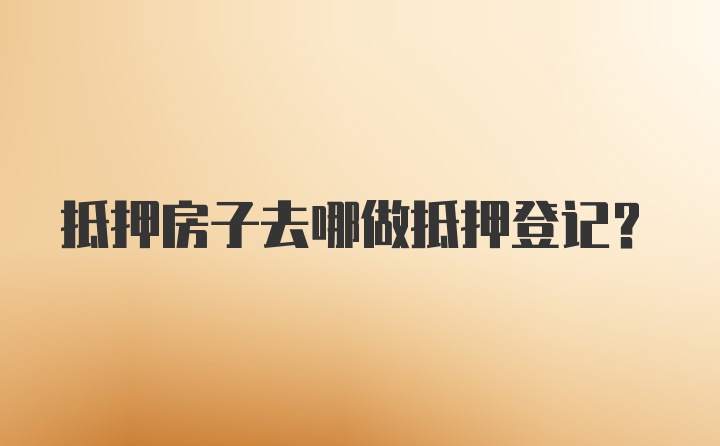 抵押房子去哪做抵押登记？