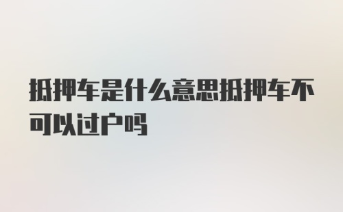 抵押车是什么意思抵押车不可以过户吗