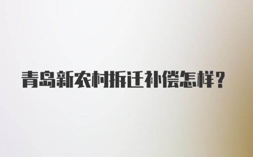 青岛新农村拆迁补偿怎样？