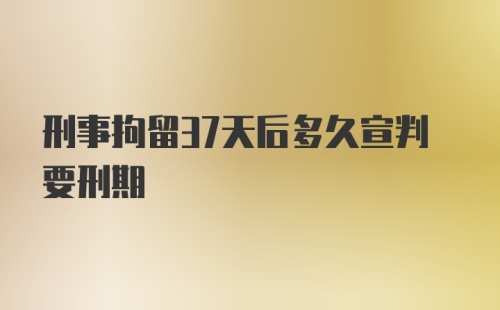 刑事拘留37天后多久宣判要刑期