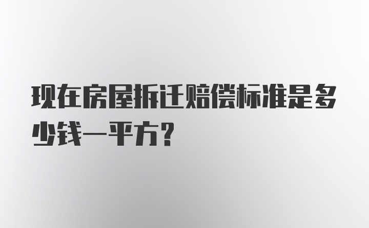 现在房屋拆迁赔偿标准是多少钱一平方？