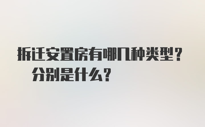 拆迁安置房有哪几种类型? 分别是什么？