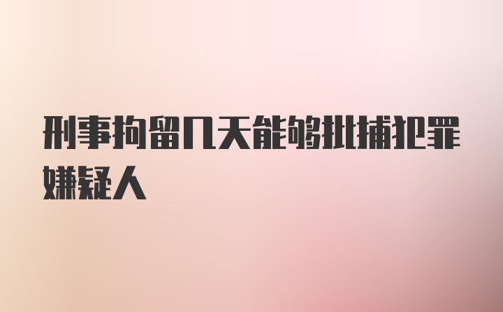 刑事拘留几天能够批捕犯罪嫌疑人