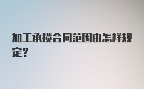 加工承揽合同范围由怎样规定？