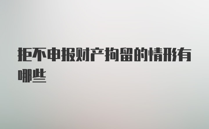 拒不申报财产拘留的情形有哪些