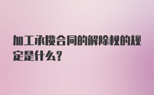 加工承揽合同的解除权的规定是什么?