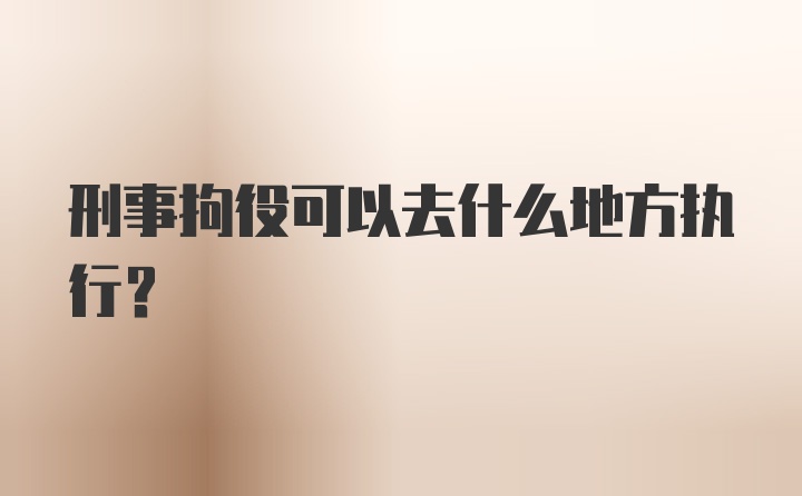 刑事拘役可以去什么地方执行？