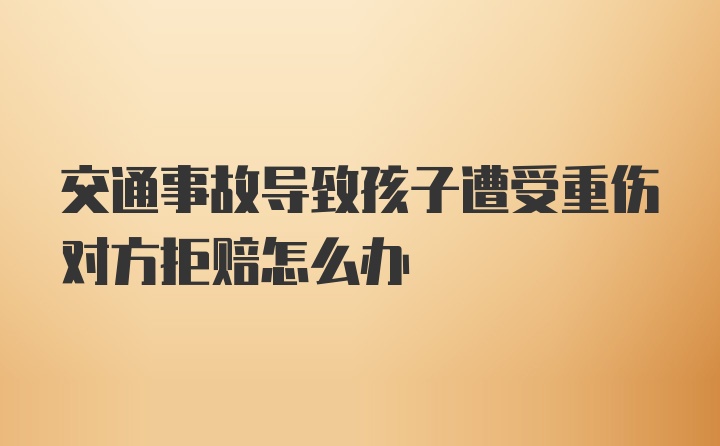 交通事故导致孩子遭受重伤对方拒赔怎么办