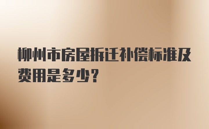 柳州市房屋拆迁补偿标准及费用是多少？