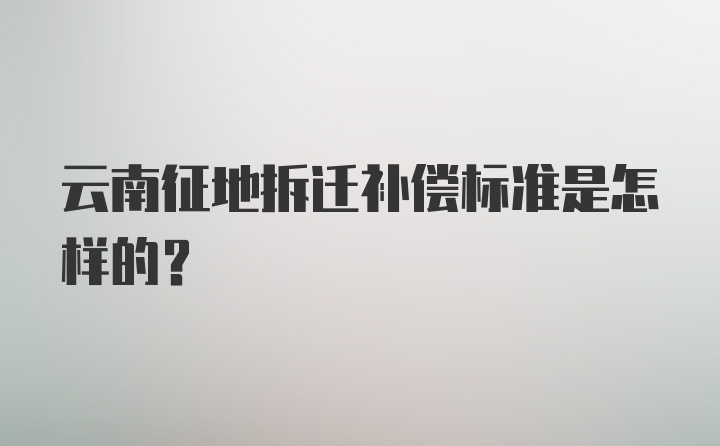 云南征地拆迁补偿标准是怎样的？