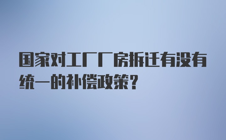 国家对工厂厂房拆迁有没有统一的补偿政策？