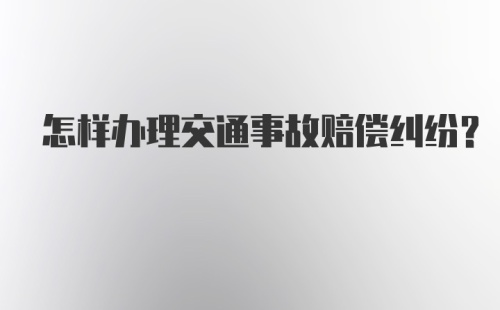 怎样办理交通事故赔偿纠纷？