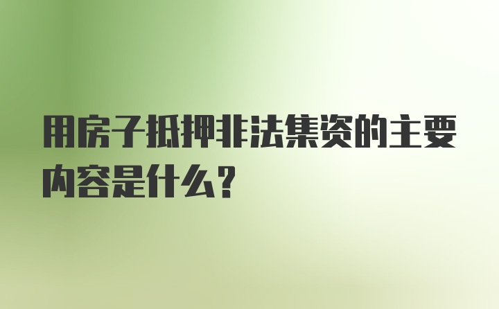 用房子抵押非法集资的主要内容是什么？