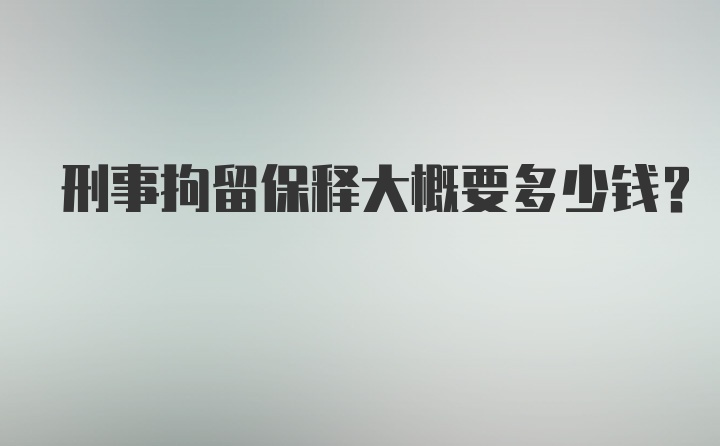 刑事拘留保释大概要多少钱？