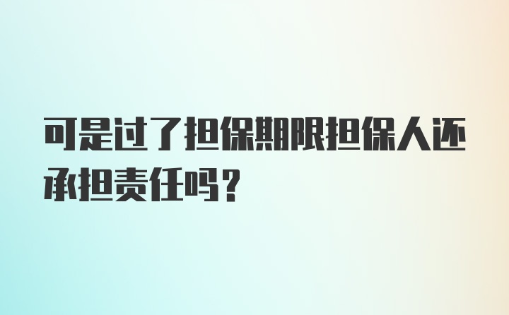 可是过了担保期限担保人还承担责任吗？