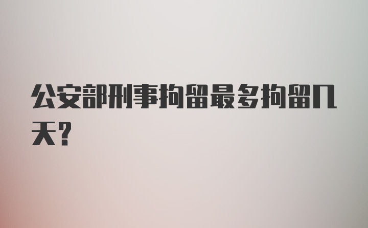 公安部刑事拘留最多拘留几天？