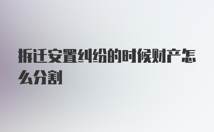 拆迁安置纠纷的时候财产怎么分割