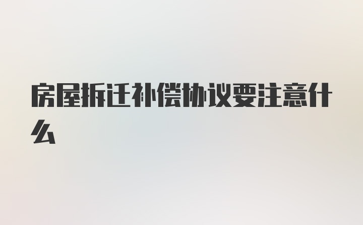 房屋拆迁补偿协议要注意什么