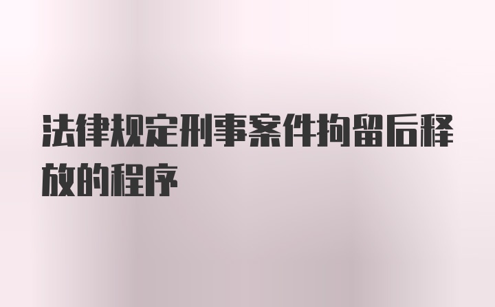 法律规定刑事案件拘留后释放的程序