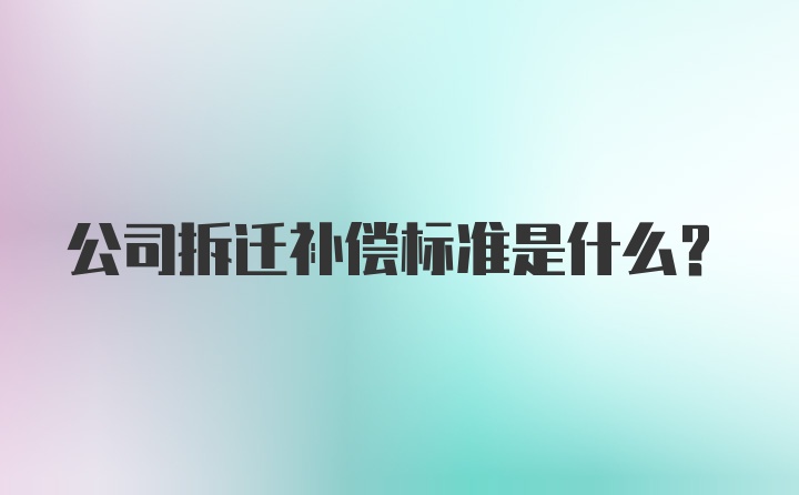 公司拆迁补偿标准是什么？