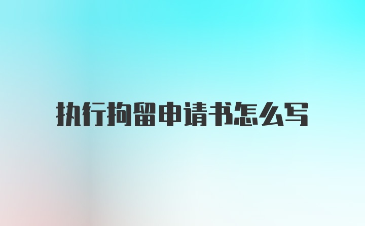 执行拘留申请书怎么写