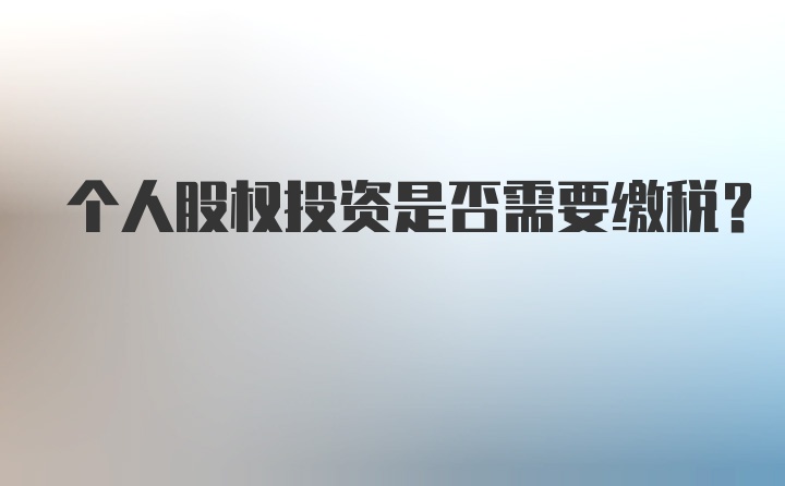 个人股权投资是否需要缴税？