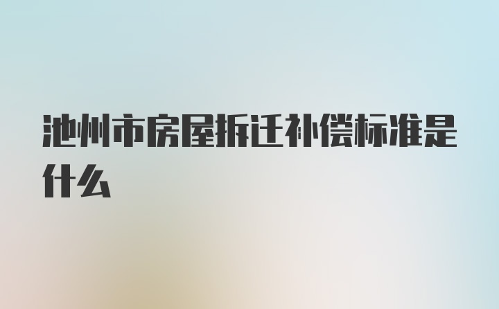 池州市房屋拆迁补偿标准是什么