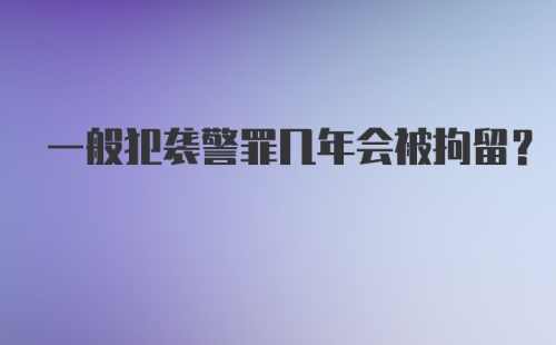 一般犯袭警罪几年会被拘留？