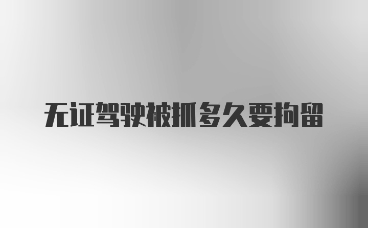 无证驾驶被抓多久要拘留