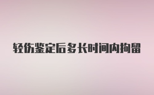 轻伤鉴定后多长时间内拘留