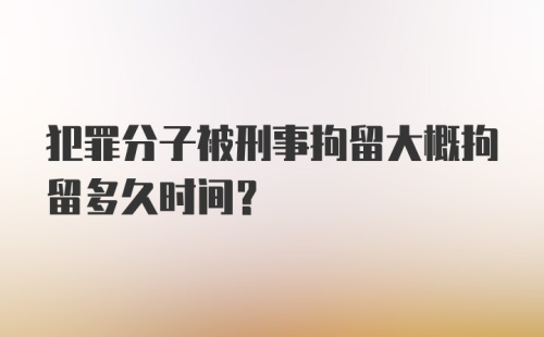 犯罪分子被刑事拘留大概拘留多久时间？