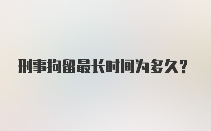 刑事拘留最长时间为多久？