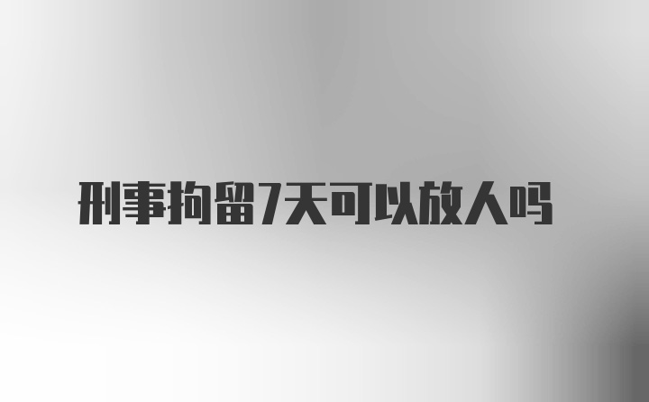 刑事拘留7天可以放人吗