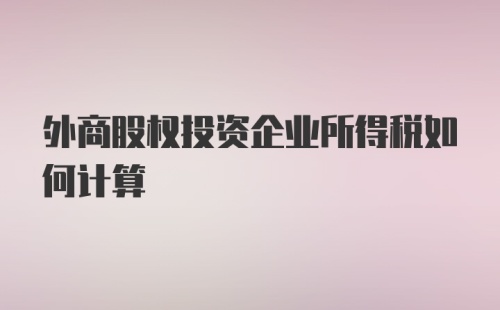 外商股权投资企业所得税如何计算