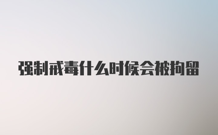 强制戒毒什么时候会被拘留