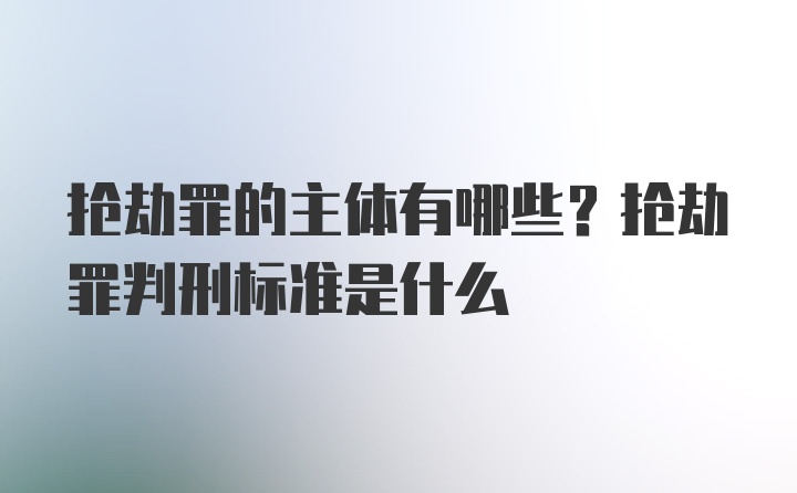 抢劫罪的主体有哪些？抢劫罪判刑标准是什么